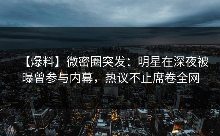 【爆料】微密圈突发：明星在深夜被曝曾参与内幕，热议不止席卷全网