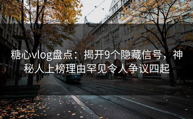 糖心vlog盘点:揭开9个隐藏信号,神秘人上榜理由罕见令人争议四起 糖心vlog盘点:揭开9个隐藏信号,神秘人上榜理由罕见令人争议四起