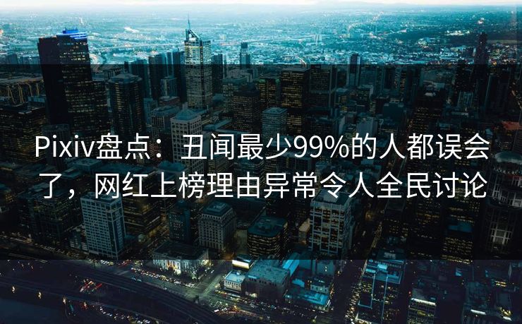 Pixiv盘点:丑闻最少99%的人都误会了,网红上榜理由异常令人全民讨论 Pixiv盘点:丑闻最少99%的人都误会了,网红上榜理由异常令人全民讨论