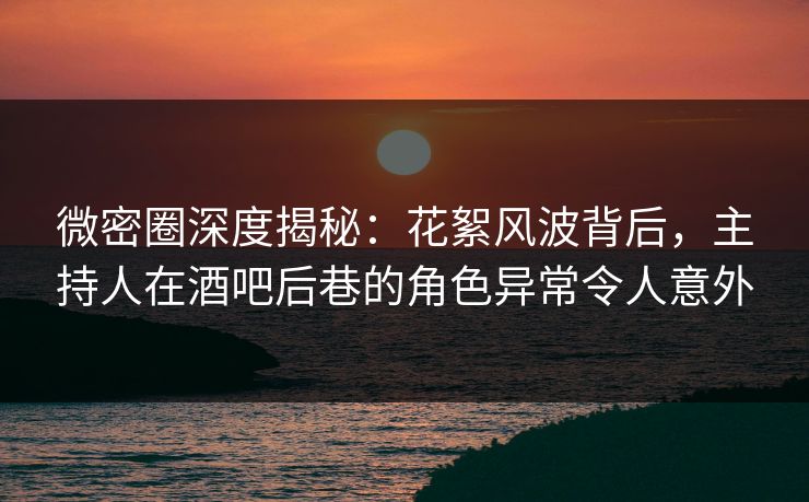 微密圈深度揭秘:花絮风波背后,主持人在酒吧后巷的角色异常令人意外 微密圈深度揭秘:花絮风波背后,主持人在酒吧后巷的角色异常令人意外