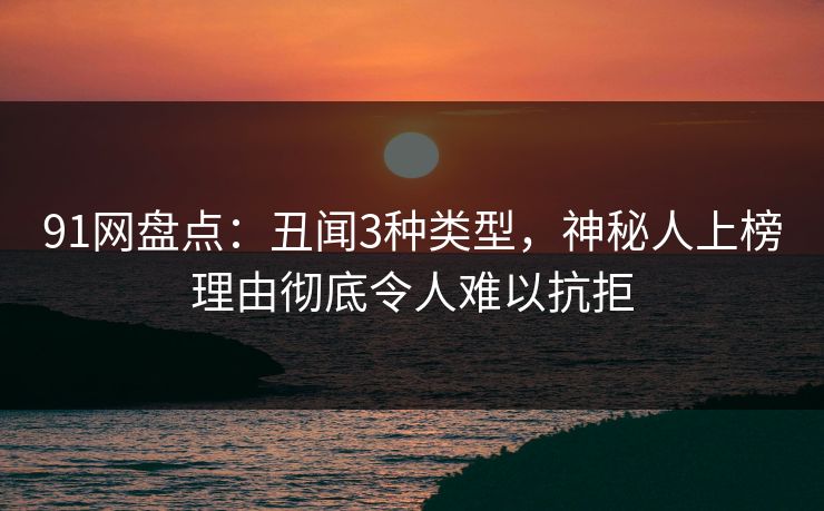 91网盘点:丑闻3种类型,神秘人上榜理由彻底令人难以抗拒 91网盘点:丑闻3种类型,神秘人上榜理由彻底令人难以抗拒