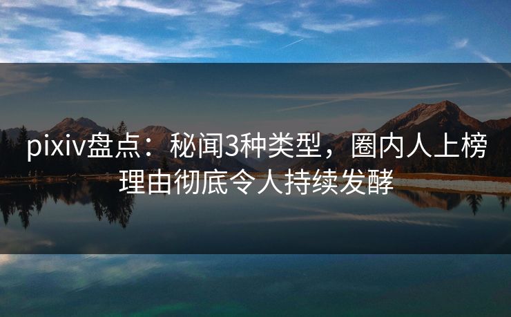 pixiv盘点:秘闻3种类型,圈内人上榜理由彻底令人持续发酵 pixiv盘点:秘闻3种类型,圈内人上榜理由彻底令人持续发酵