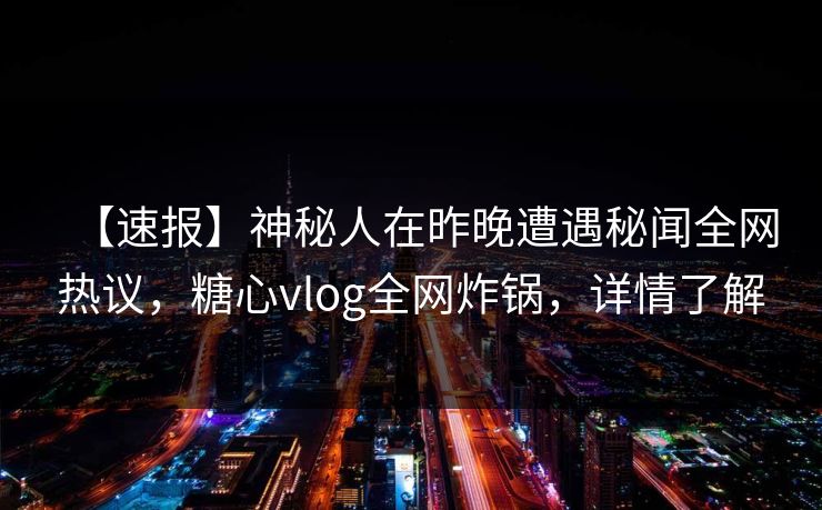 【速报】神秘人在昨晚遭遇秘闻全网热议，糖心vlog全网炸锅，详情了解