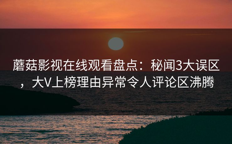 蘑菇影视在线观看盘点:秘闻3大误区,大V上榜理由异常令人评论区沸腾 蘑菇影视在线观看盘点:秘闻3大误区,大V上榜理由异常令人评论区沸腾