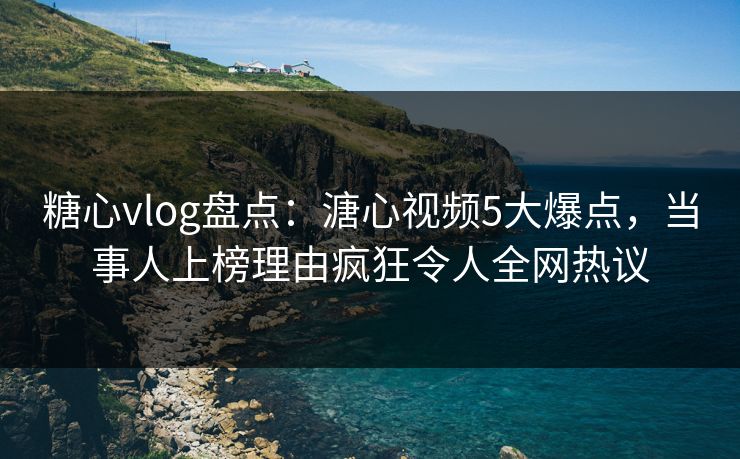 糖心vlog盘点：溏心视频5大爆点，当事人上榜理由疯狂令人全网热议