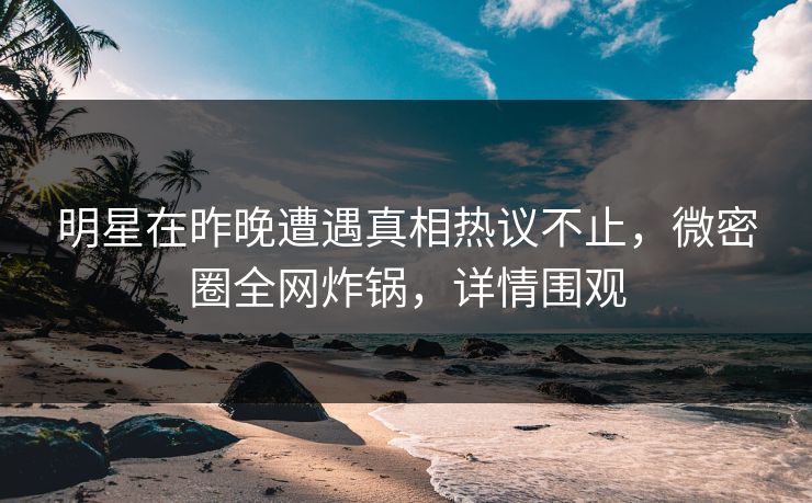 明星在昨晚遭遇真相热议不止，微密圈全网炸锅，详情围观