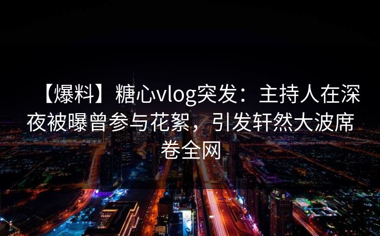 【爆料】糖心vlog突发：主持人在深夜被曝曾参与花絮，引发轩然大波席卷全网