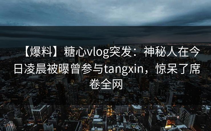 【爆料】糖心vlog突发：神秘人在今日凌晨被曝曾参与tangxin，惊呆了席卷全网