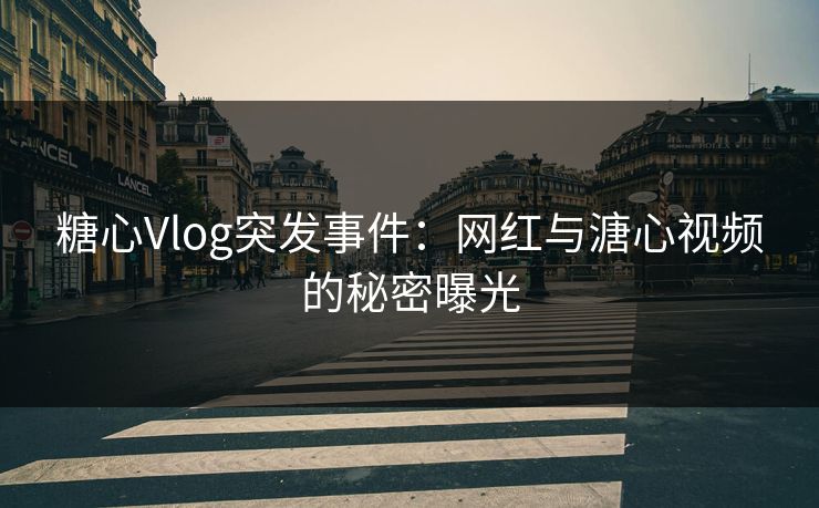 糖心Vlog突发事件:网红与溏心视频的秘密曝光 糖心Vlog突发事件:网红与溏心视频的秘密曝光