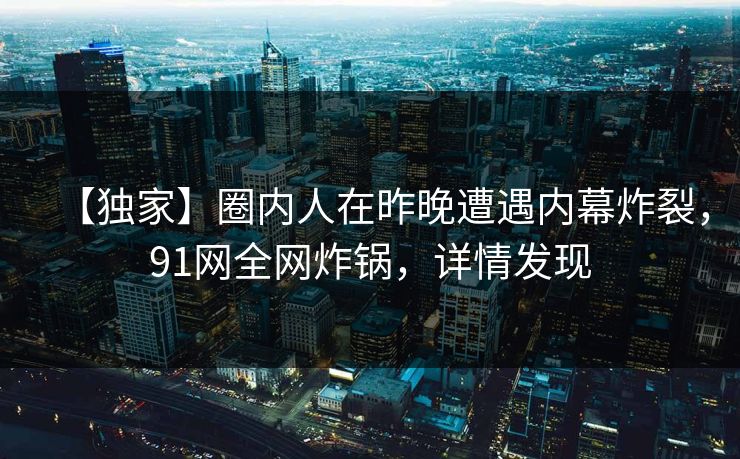 【独家】圈内人在昨晚遭遇内幕炸裂,91网全网炸锅,详情发现 【独家】圈内人在昨晚遭遇内幕炸裂,91网全网炸锅,详情发现