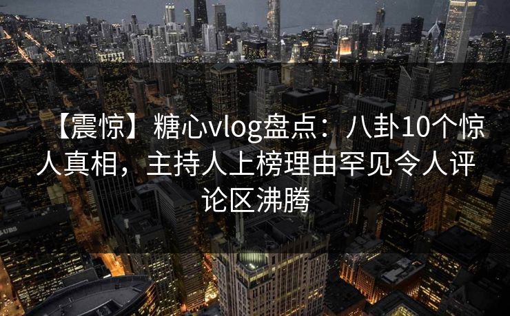【震惊】糖心vlog盘点:八卦10个惊人真相,主持人上榜理由罕见令人评论区沸腾 【震惊】糖心vlog盘点:八卦10个惊人真相,主持人上榜理由罕见令人评论区沸腾