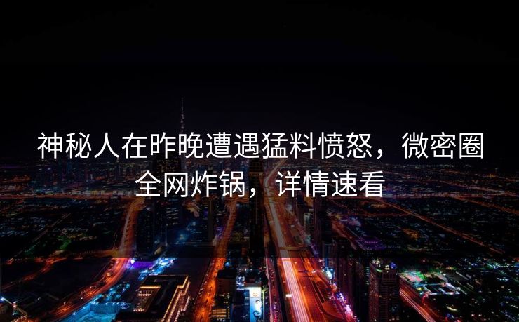 神秘人在昨晚遭遇猛料愤怒,微密圈全网炸锅,详情速看 神秘人在昨晚遭遇猛料愤怒,微密圈全网炸锅,详情速看