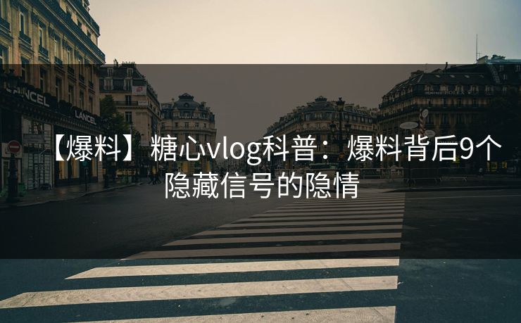 【爆料】糖心vlog科普:爆料背后9个隐藏信号的隐情 【爆料】糖心vlog科普:爆料背后9个隐藏信号的隐情