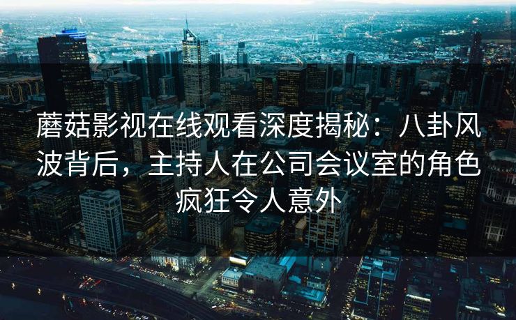 蘑菇影视在线观看深度揭秘:八卦风波背后,主持人在公司会议室的角色疯狂令人意外 蘑菇影视在线观看深度揭秘:八卦风波背后,主持人在公司会议室的角色疯狂令人意外