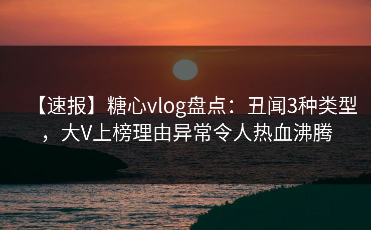 【速报】糖心vlog盘点：丑闻3种类型，大V上榜理由异常令人热血沸腾