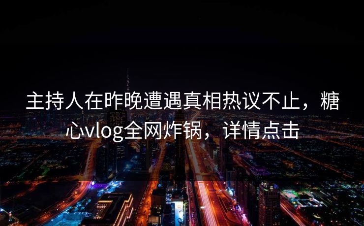 主持人在昨晚遭遇真相热议不止，糖心vlog全网炸锅，详情点击