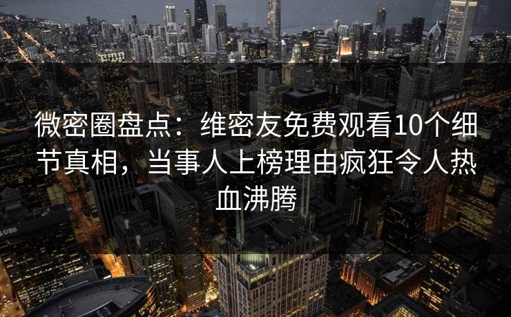 微密圈盘点：维密友免费观看10个细节真相，当事人上榜理由疯狂令人热血沸腾