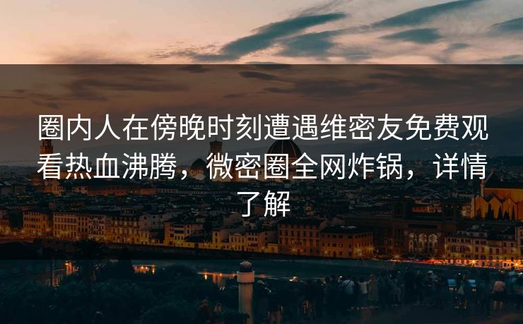 圈内人在傍晚时刻遭遇维密友免费观看热血沸腾,微密圈全网炸锅,详情了解 圈内人在傍晚时刻遭遇维密友免费观看热血沸腾,微密圈全网炸锅,详情了解