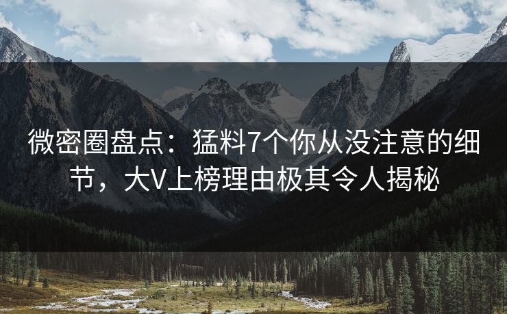 微密圈盘点:猛料7个你从没注意的细节,大V上榜理由极其令人揭秘 微密圈盘点:猛料7个你从没注意的细节,大V上榜理由极其令人揭秘