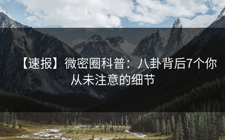 【速报】微密圈科普：八卦背后7个你从未注意的细节