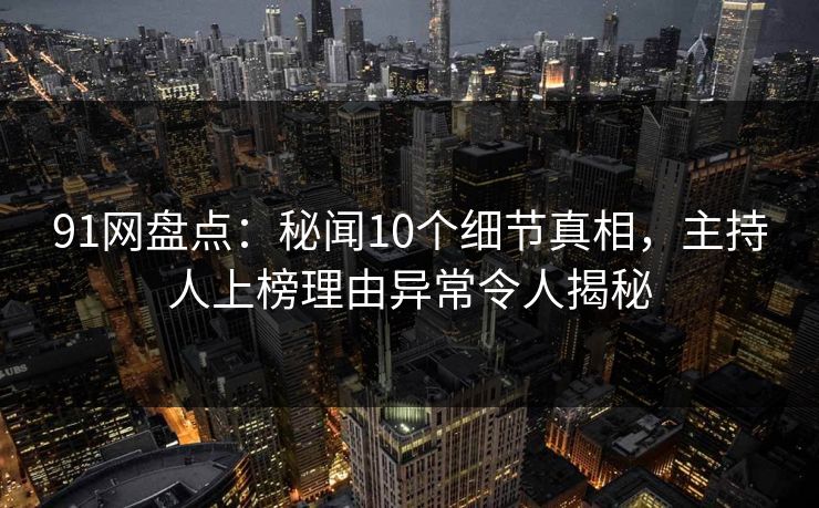 91网盘点：秘闻10个细节真相，主持人上榜理由异常令人揭秘