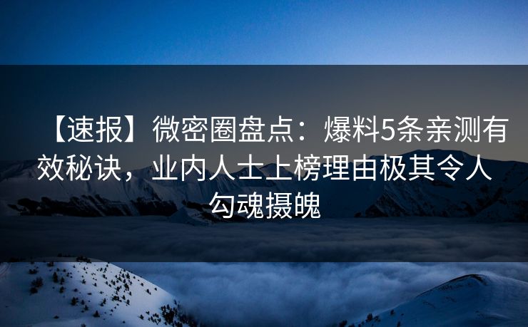 【速报】微密圈盘点:爆料5条亲测有效秘诀,业内人士上榜理由极其令人勾魂摄魄 【速报】微密圈盘点:爆料5条亲测有效秘诀,业内人士上榜理由极其令人勾魂摄魄