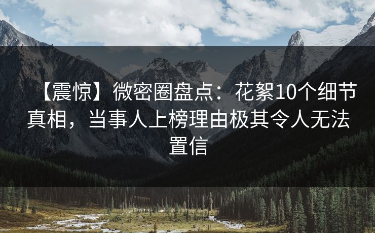 【震惊】微密圈盘点:花絮10个细节真相,当事人上榜理由极其令人无法置信 【震惊】微密圈盘点:花絮10个细节真相,当事人上榜理由极其令人无法置信