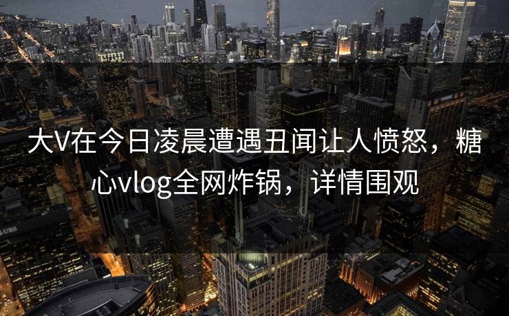 大V在今日凌晨遭遇丑闻让人愤怒,糖心vlog全网炸锅,详情围观 大V在今日凌晨遭遇丑闻让人愤怒,糖心vlog全网炸锅,详情围观
