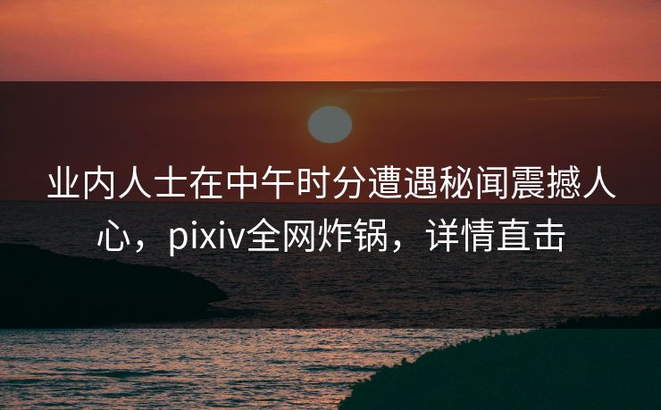 业内人士在中午时分遭遇秘闻震撼人心,pixiv全网炸锅,详情直击 业内人士在中午时分遭遇秘闻震撼人心,pixiv全网炸锅,详情直击