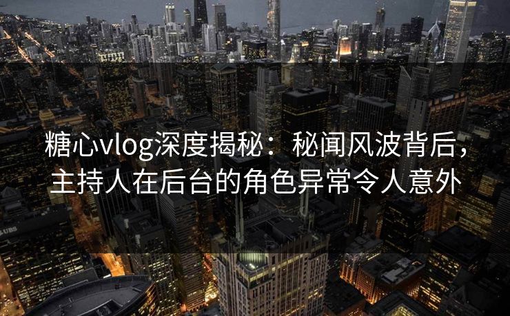 糖心vlog深度揭秘：秘闻风波背后，主持人在后台的角色异常令人意外