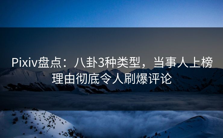 Pixiv盘点：八卦3种类型，当事人上榜理由彻底令人刷爆评论