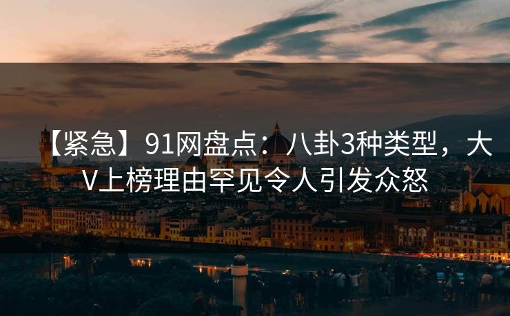 【紧急】91网盘点：八卦3种类型，大V上榜理由罕见令人引发众怒