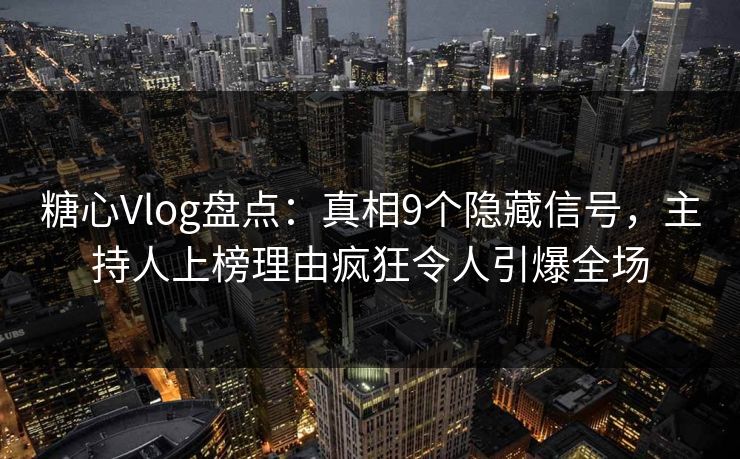 糖心Vlog盘点：真相9个隐藏信号，主持人上榜理由疯狂令人引爆全场