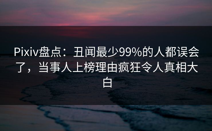 Pixiv盘点：丑闻最少99%的人都误会了，当事人上榜理由疯狂令人真相大白