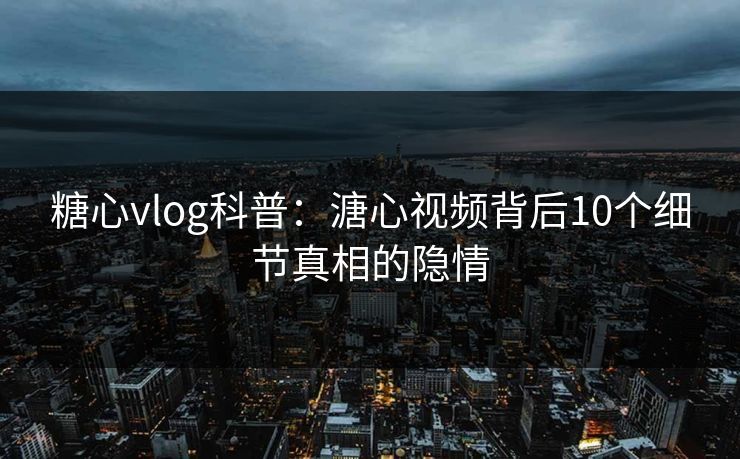 糖心vlog科普：溏心视频背后10个细节真相的隐情