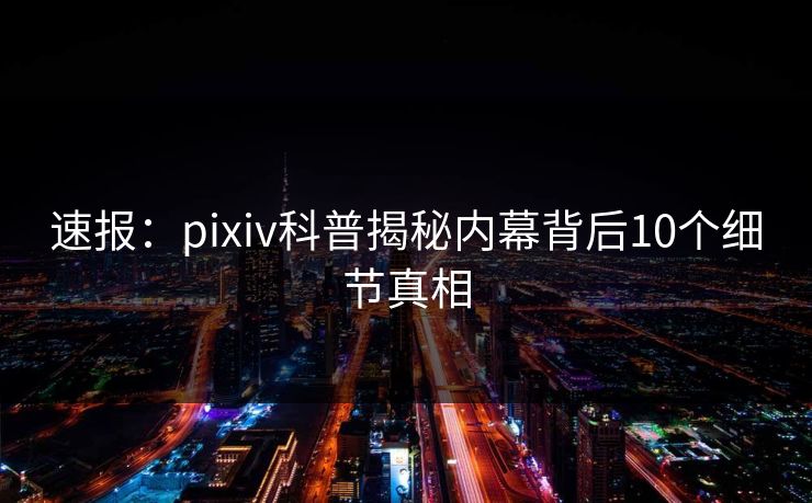 速报：pixiv科普揭秘内幕背后10个细节真相