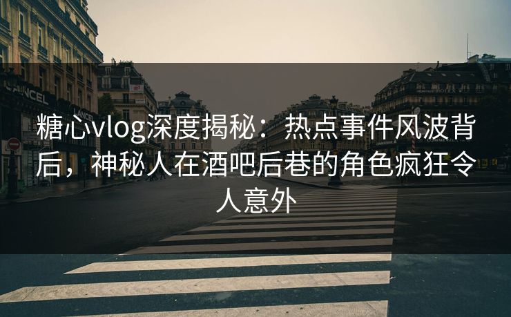 糖心vlog深度揭秘：热点事件风波背后，神秘人在酒吧后巷的角色疯狂令人意外