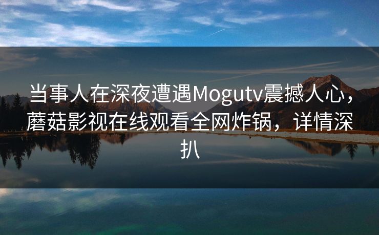 当事人在深夜遭遇Mogutv震撼人心，蘑菇影视在线观看全网炸锅，详情深扒