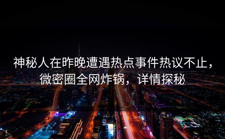神秘人在昨晚遭遇热点事件热议不止，微密圈全网炸锅，详情探秘