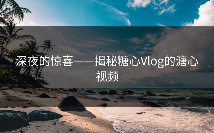 深夜的惊喜——揭秘糖心Vlog的溏心视频