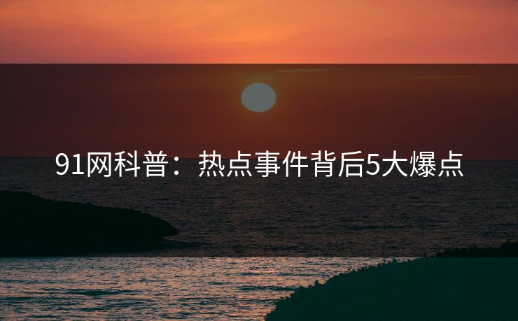91网科普：热点事件背后5大爆点