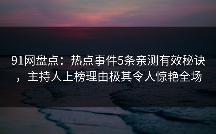 91网盘点：热点事件5条亲测有效秘诀，主持人上榜理由极其令人惊艳全场