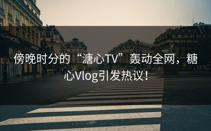 傍晚时分的“溏心TV”轰动全网,糖心Vlog引发热议! 傍晚时分的“溏心TV”轰动全网,糖心Vlog引发热议!
