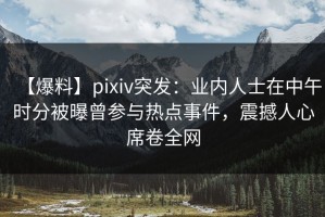 【爆料】pixiv突发：业内人士在中午时分被曝曾参与热点事件，震撼人心席卷全网