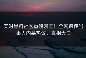 实时黑料社区重磅漫画！全网疯传当事人内幕热议，真相大白