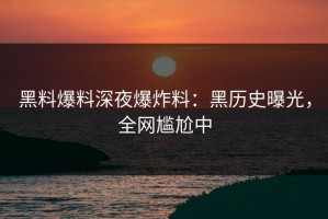 黑料爆料深夜爆炸料：黑历史曝光，全网尴尬中