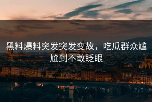 黑料爆料突发突发变故，吃瓜群众尴尬到不敢眨眼