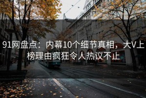 91网盘点：内幕10个细节真相，大V上榜理由疯狂令人热议不止