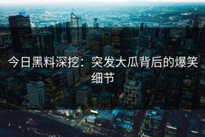 今日黑料深挖：突发大瓜背后的爆笑细节
