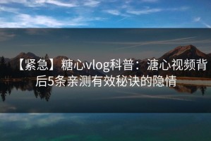 【紧急】糖心vlog科普：溏心视频背后5条亲测有效秘诀的隐情